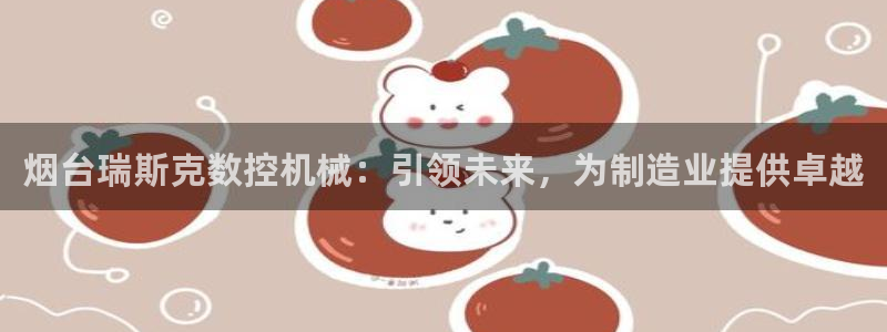 天辰娱乐总管年薪：烟台瑞斯克数控机械：引领未来，为制造业提供卓越