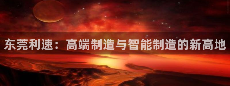 天辰娱乐首页：东莞利速：高端制造与智能制造的新高地