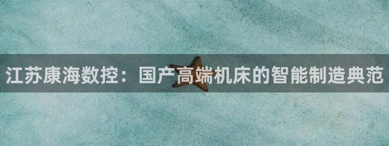 天辰国际娱乐：江苏康海数控：国产高端机床的智能制造典范